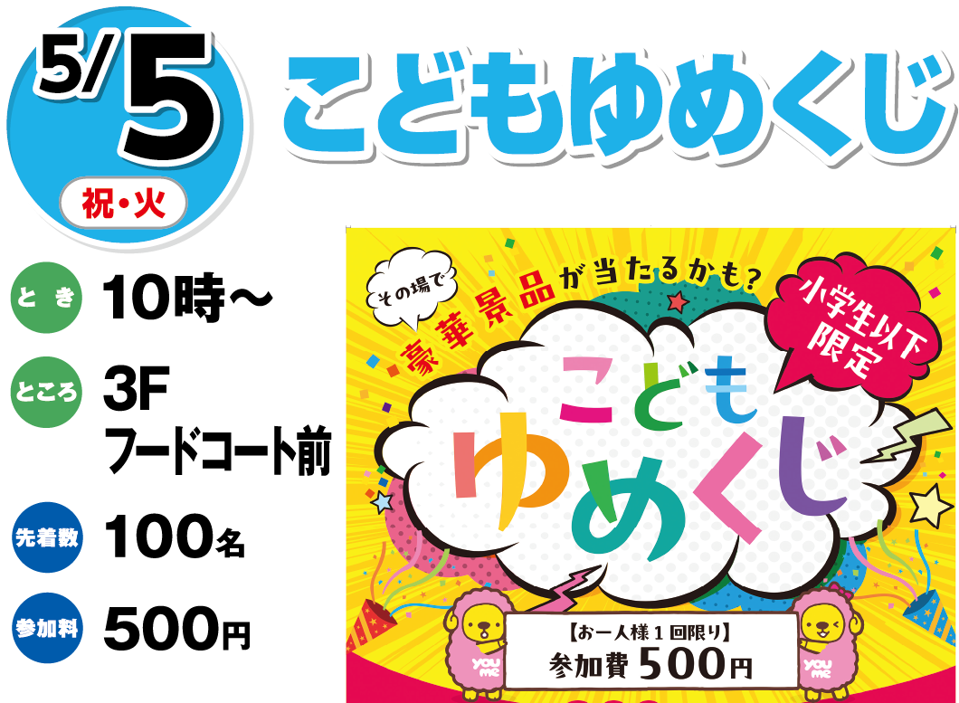 5/5(祝日・火曜日)　「こどもゆめくじ」　とき：10時～　ところ：3Fフードコート前　先着数：100名　参加料：500円
