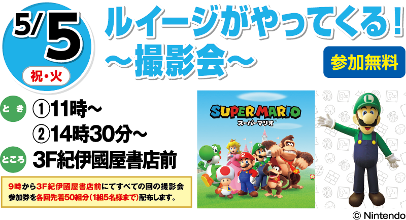 5/5(祝・火) ルイージがやってくる！〜撮影会〜 参加無料 とき:①11時〜 ②14時30分〜 ところ:3F紀伊國屋書店前 9時から3F紀伊國屋書店前にてすべての回の撮影会参加券を各回先着50組分(1組5名様まで)配布します。 ©Nintendo