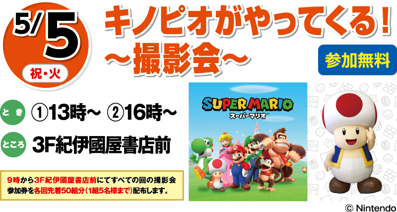 5/5(祝・火) キノピオがやってくる！〜撮影会〜 参加無料 とき:①13時〜 ②16時〜 ところ:3F紀伊國屋書店前 9時から3F紀伊國屋書店前にてすべての回の撮影会参加券を各回先着50組分(1組5名様まで)配布します。 ©Nintendo