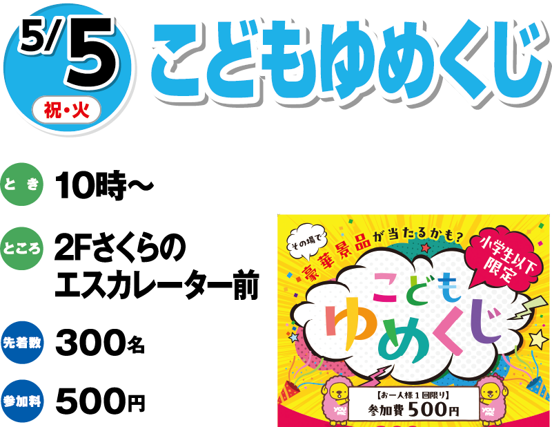 5/5(祝・火) こどもゆめくじ とき:10時〜 ところ:2Fさくらのエスカレーター前 先着:300名 参加料:500円