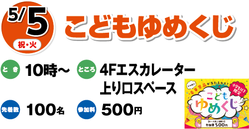 5/5(祝・火) こどもゆめくじ とき:10時〜 ところ:4Fエスカレーター上り口スペース 先着:100名 参加料:500円