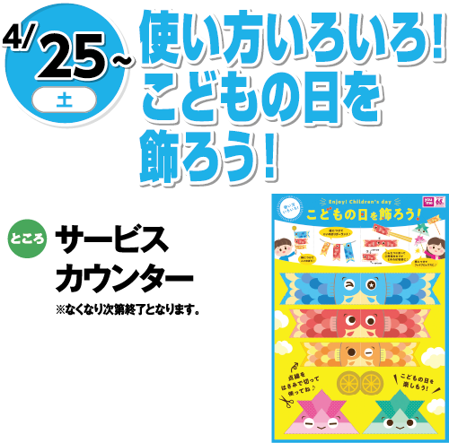 4/25(土)〜 使い方いろいろ！こどもの日を飾ろう！ ところ:サービスカウンター ※なくなり次第終了となります。
