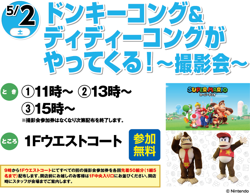 5/2(土) ドンキーコング&ディディーコングがやってくる！〜撮影会〜 参加無料 とき:①11時〜 ②13時〜 ③15時〜 ※撮影会参加券はなくなり次第配布を終了します。 ところ:1Fウエストコート ©Nintendo