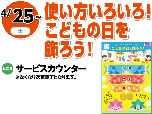 4/25(土)〜 使い方いろいろ！こどもの日を飾ろう！ ところ:サービスカウンター ※なくなり次第終了となります。