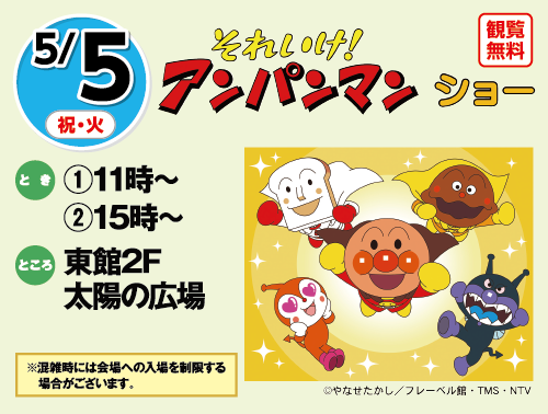 5/5(祝・火) それいけ！アンパンマンショー 観覧無料 とき:①11時〜 ②15時〜 ところ:東館2F太陽の広場 ※混雑時には会場への入場を制限する場合がございます。 ©やなせたかし/フレーベル館・TMS・NTV