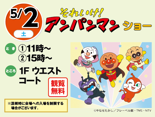 5/2(土曜日)　「それいけ！アンパンマンショー」　とき：①11時～②15時～　ところ：1F ウエストコート　観覧無料　※混雑時に会場への入場を制限する場合がございます。