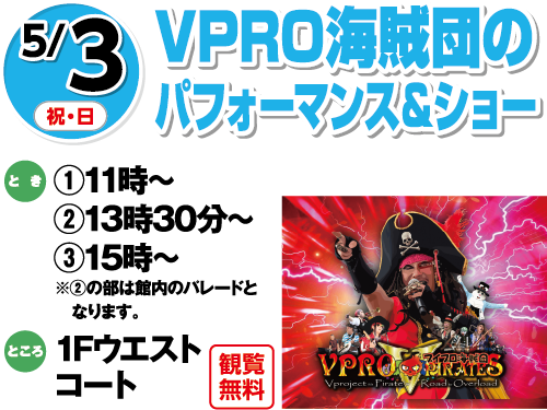 5/3(祝日・日曜日)　「VPRO海賊団のパフォーマンス＆ショー」　とき：①11時～②13時30分～③15時～※②の部は館内のパレードとなります。　ところ：1Fウエストコート　観覧無料