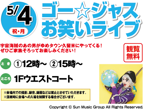 5/4(祝日・月曜日)　「ゴー☆ジャス お笑いライブ」宇宙海賊のあの男がゆめタウン久留米にやってくる！ぜひご家族そろってお楽しみください！　観覧無料　とき：①12時～ ②15時～　ところ：1Fウエストコート　※会場内での撮影、録音、録画などは禁止とさせていただきます。※混雑時に会場への入場を制限する場合がございます。