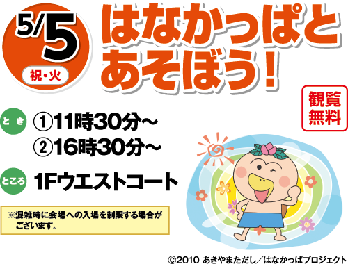 5/5(祝日・火曜日)　「はなかっぱとあそぼう！」観覧無料　とき：①11時30分～②16時30分～　ところ：1Fウエストコート　※混雑時に会場への入場を制限する場合がございます。