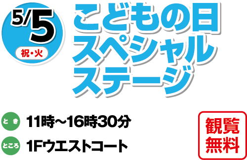 5/5(祝日・火曜日)　「こどもの日スペシャルステージ」観覧無料　とき：11時～16時30分　ところ：1Fウエストコート