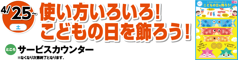 4/25(土曜日)～　「使い方いろいろ！こどもの日を飾ろう！」　ところ：サービスカウンター※なくなり次第終了となります。