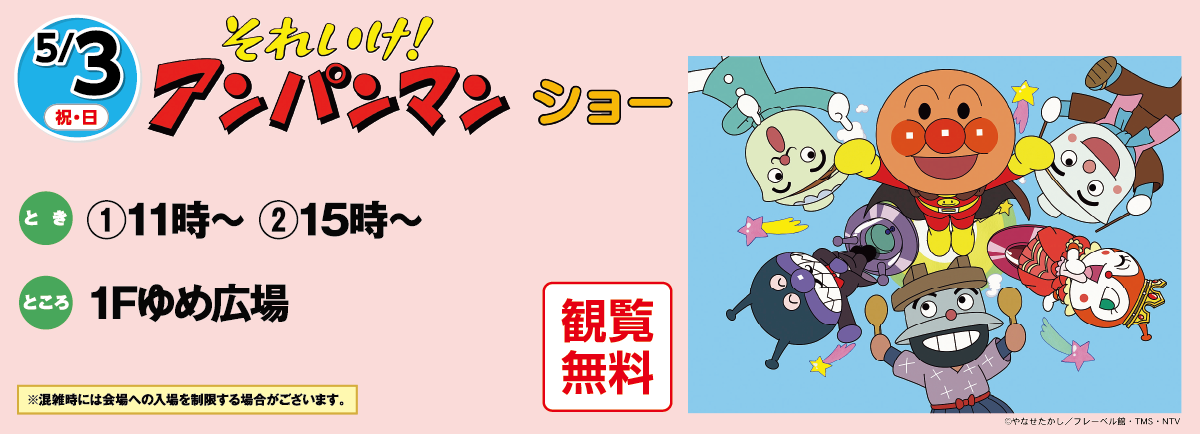 5/3(祝・日)「それいけ！アンパンマンショー」観覧無料　とき：①11時～ ②15時～　ところ：1Fゆめ広場　※混雑時には会場への入場を制限する場合がございます。