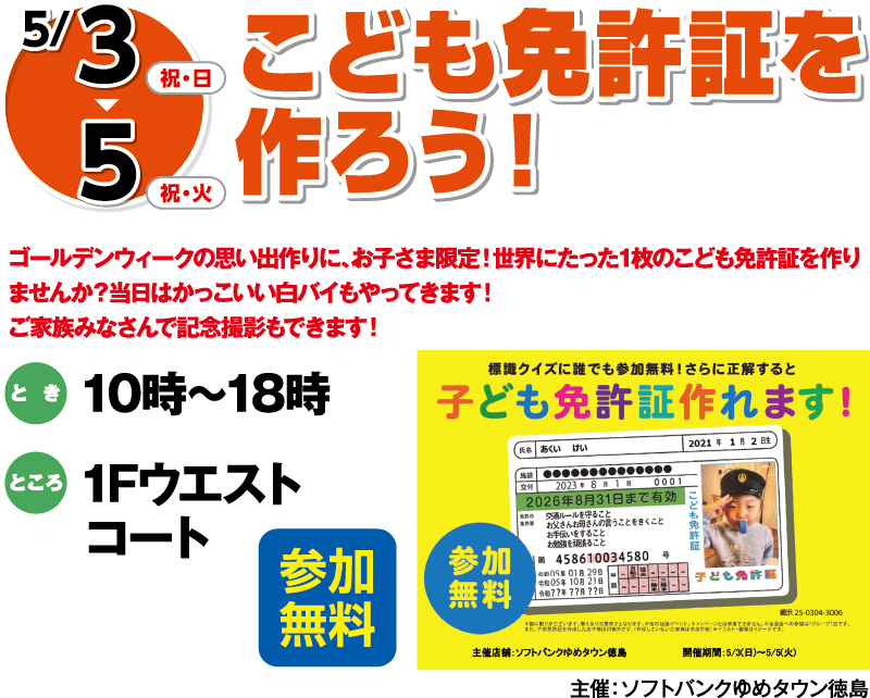 5/3(祝・日)～5(祝・火)「こども免許証を作ろう！」参加無料　ゴールデンウィークの思い出作りに、お子さま限定！世界にたった1枚のこども免許証を作りませんか？当日はかっこいい白バイもやってきます！ご家族みなさんで記念撮影もできます！　とき：10時～18時　ところ：1Fウエストコート