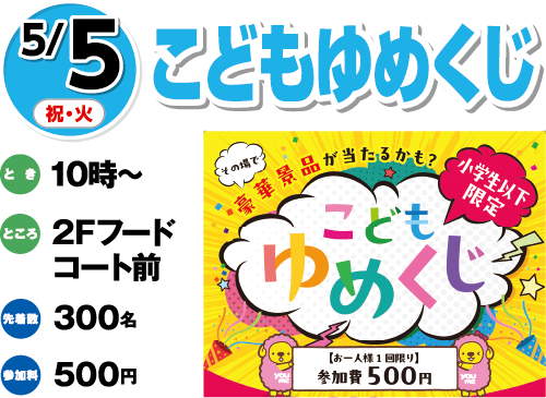 5/5(祝・火)「こどもゆめくじ」　とき：10時～　ところ：2Fフードコート前　先着数：300名　参加料：500円