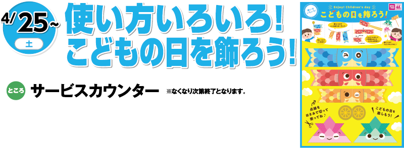4/25(土曜日)～　「使い方いろいろ！こどもの日を飾ろう！」　ところ：サービスカウンター※なくなり次第終了となります。