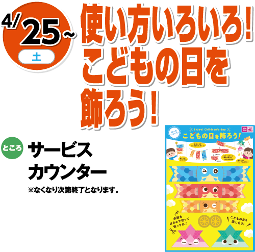 4/25(土)〜 使い方いろいろ！こどもの日を飾ろう！ ところ:サービスカウンター ※なくなり次第終了となります。