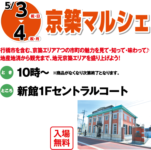 5/3(祝・日)～4(祝・月)「京築マルシェ」入場無料 行橋市を含む、京築エリア7つの市町の魅力を見て・知って・味わって♪地産地消から観光まで、地元京築エリアを盛り上げよう！　とき：10時～※商品がなくなり次第終了となります。　ところ：新館1Fセントラルコート 