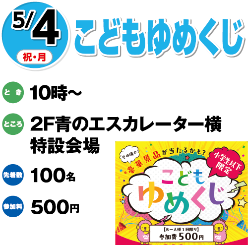 5/5(祝・火) こどもゆめくじ とき:9時30分〜 ところ:2F青のエスカレーター横特設会場 先着:100名 参加料:500円