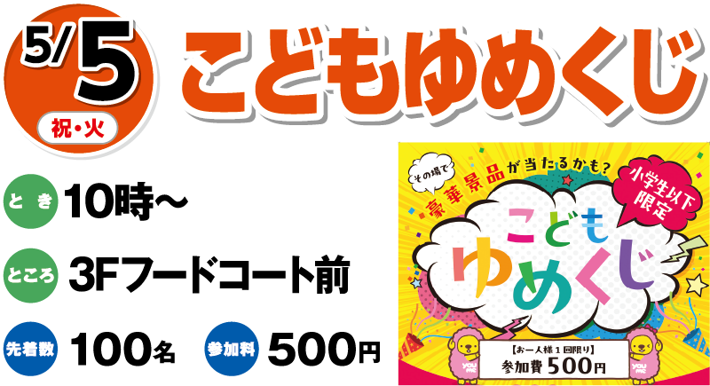 5/5(祝・火)「こどもゆめくじ」　とき：10時～　ところ：3Fフードコート前　先着数：100名　参加料：500円