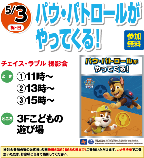 5/3(祝・日)「パウ・パトロールがやってくる！」参加無料 チェイス・ラブル 撮影会　とき：①11時～ ②13時～③15時～　ところ：3Fこどもの遊び場　撮影会参加希望のお客様、各回先着50組（1組5名様まで）ご参加いただけます。カメラ持参でご参加いただき、お客様ご自身で撮影してください。