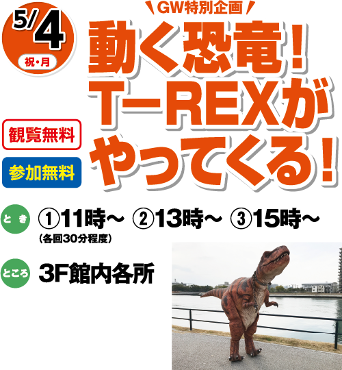 5/4(祝・月)GW特別企画「動く恐竜！T－REXがやってくる！」観覧無料・参加無料　とき：①11時～ ②13時～ ③15時～（各回30分程度）　ところ：3F館内各所