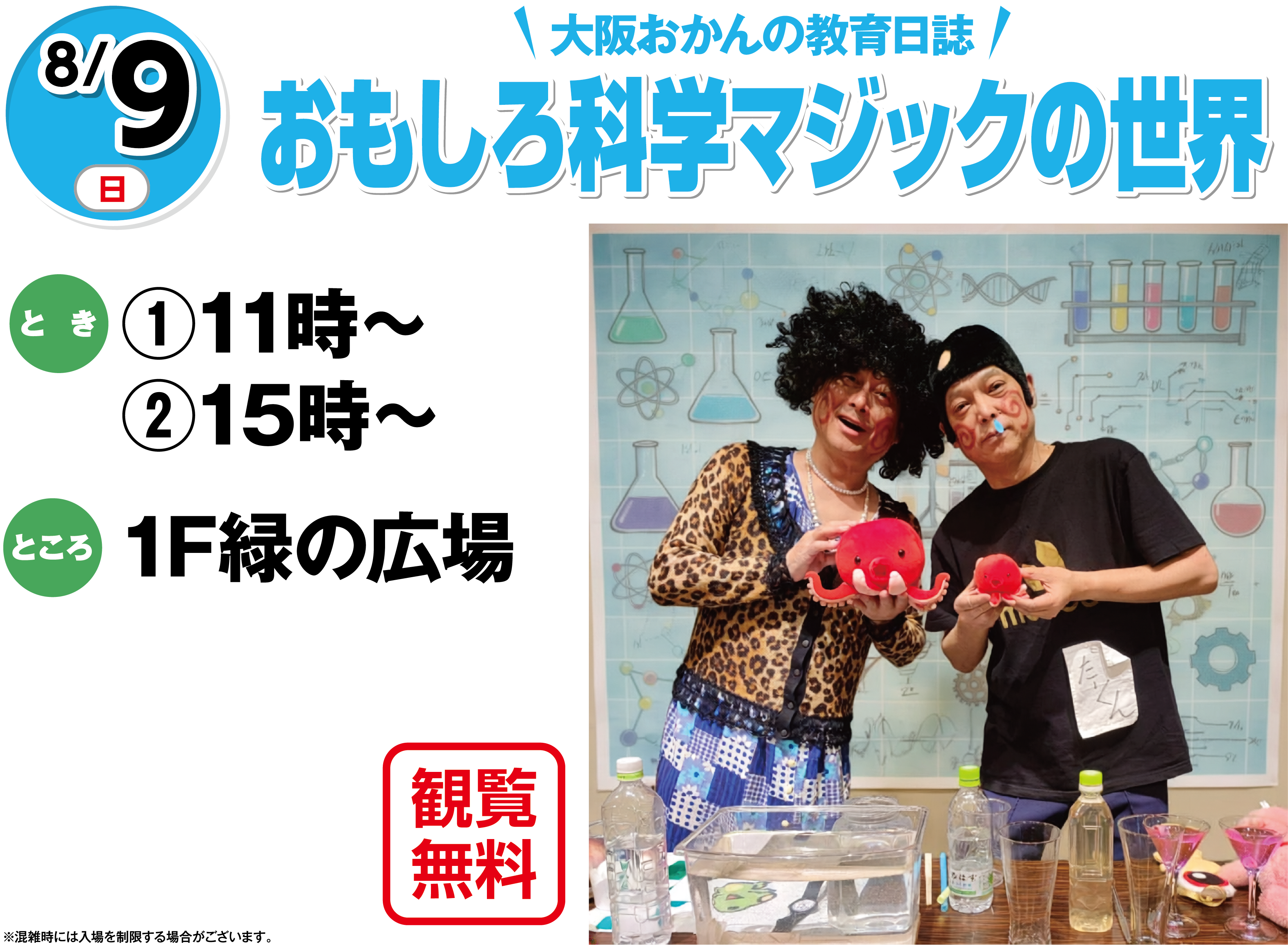 8月9日(日曜日) 大阪おかんの教育日誌 おもしろ科学マジックの世界 観覧無料 とき ①11時～②15時～ ところ 1F緑の広場 ※混雑時には入場を制限する場合がございます。