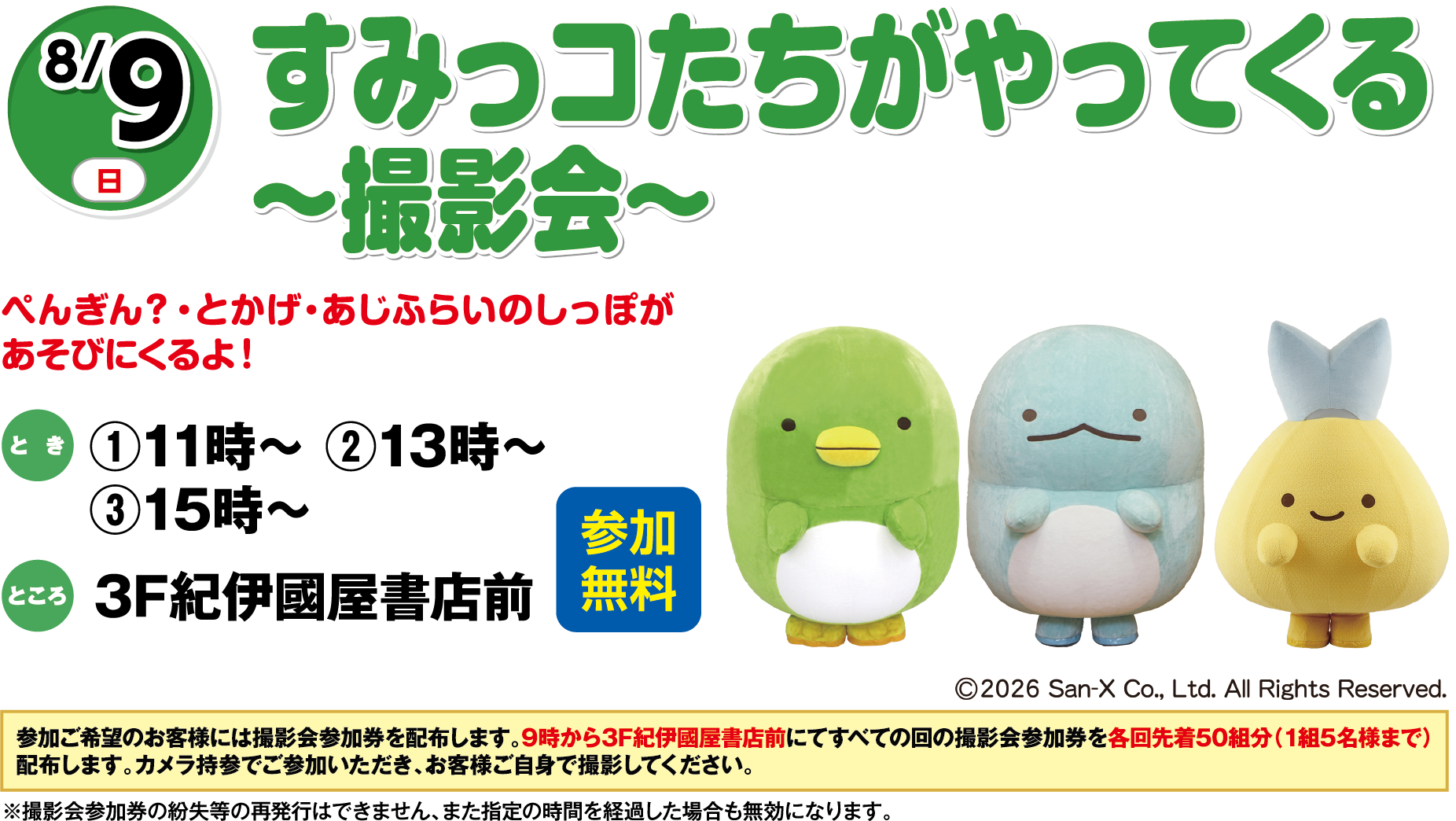 8月9日(日曜日) すみっコたちがやってくる～撮影会～ 参加無料 ぺんぎん？・とかげ・あじふらいのしっぽがあそびにくるよ！ とき ①11時～②13時～③15時～ ところ 3F紀伊國屋書店前