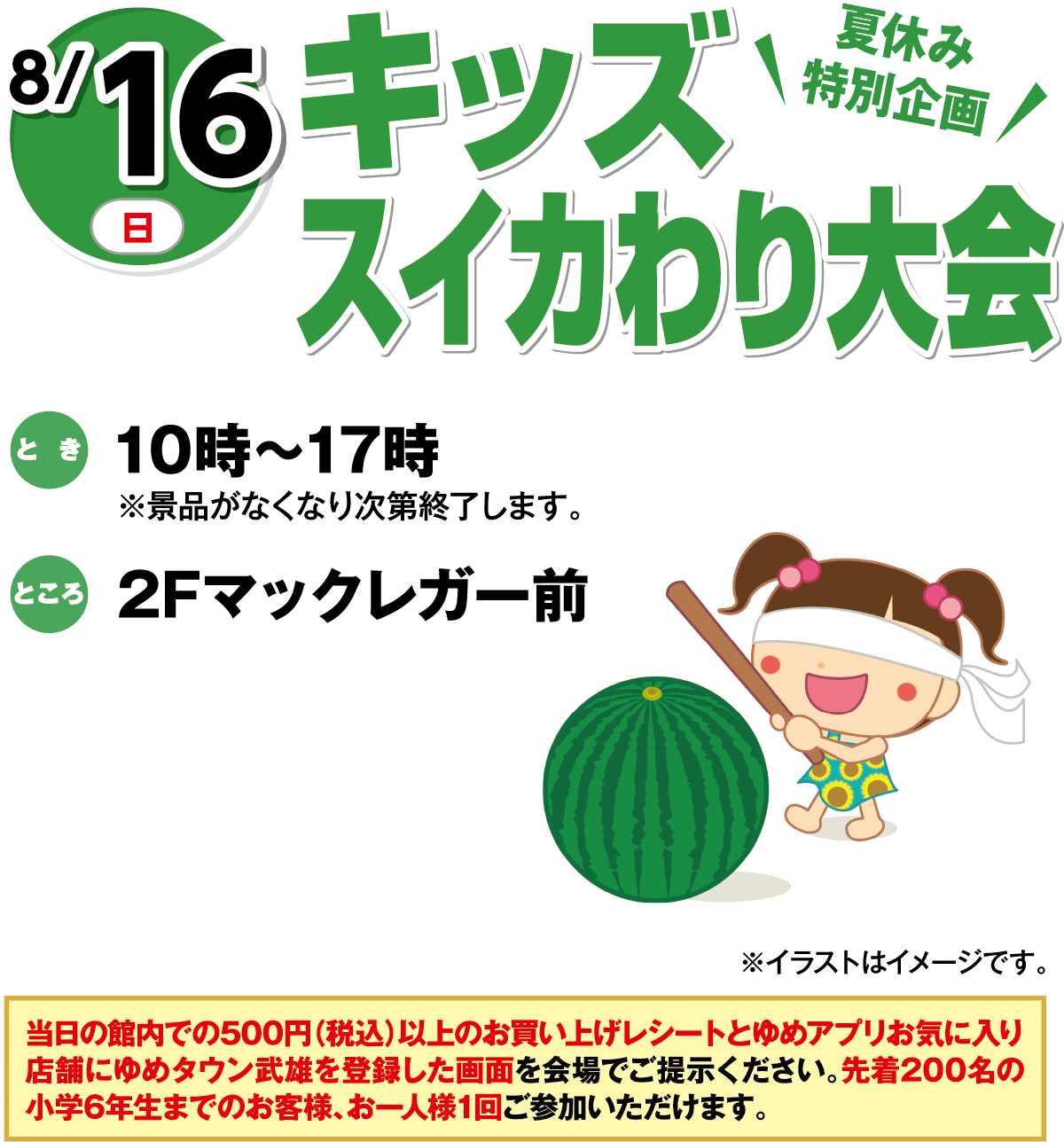 8月16日(日曜日) 夏休み特別企画 キッズスイカわり大会 とき 10時～17時 ※景品がなくなり次第終了します ところ 2Fマックレガー前