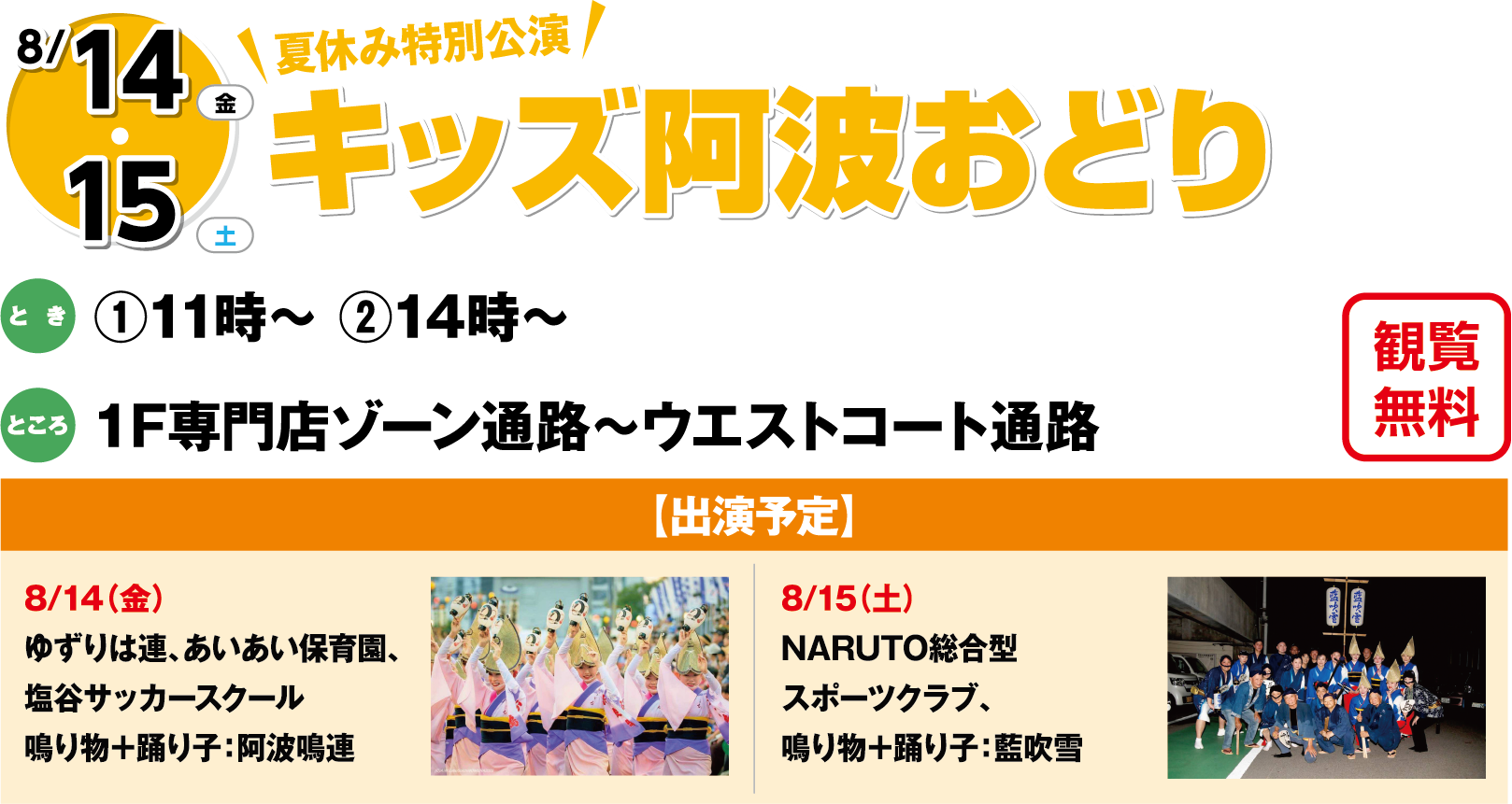8月14日(金曜日)・15日(土曜日) 夏休み特別公演 キッズ阿波おどり 観覧無料 とき ①11時～②14時～ ところ 1F専門店ゾーン通路～ウエストコート通路 【出演予定】8月14日(金曜日)ゆずりは連、あいあい保育園、塩谷サッカースクール 鳴り物＋踊り子：阿波鳴連　8月15日(土曜日)NARUTO総合型スポーツクラブ、鳴り物＋踊り子：藍吹雪