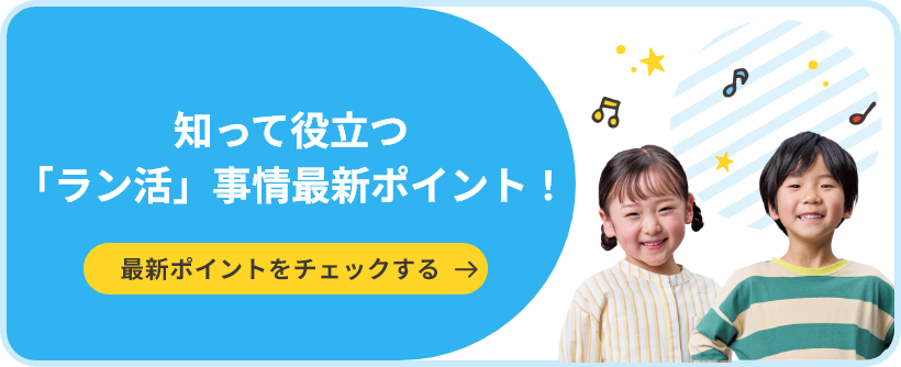 知って役立つ「ラン活」事情最新ポイント！