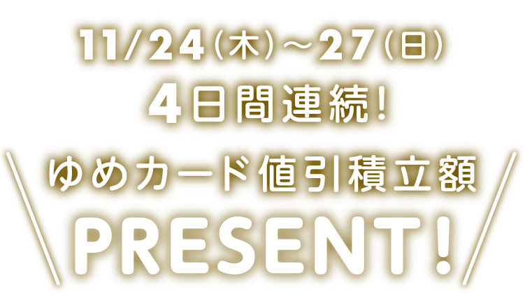 11月17日(木)～20日(日)４日間連続　ゆめカード値引積立額PRESENT!