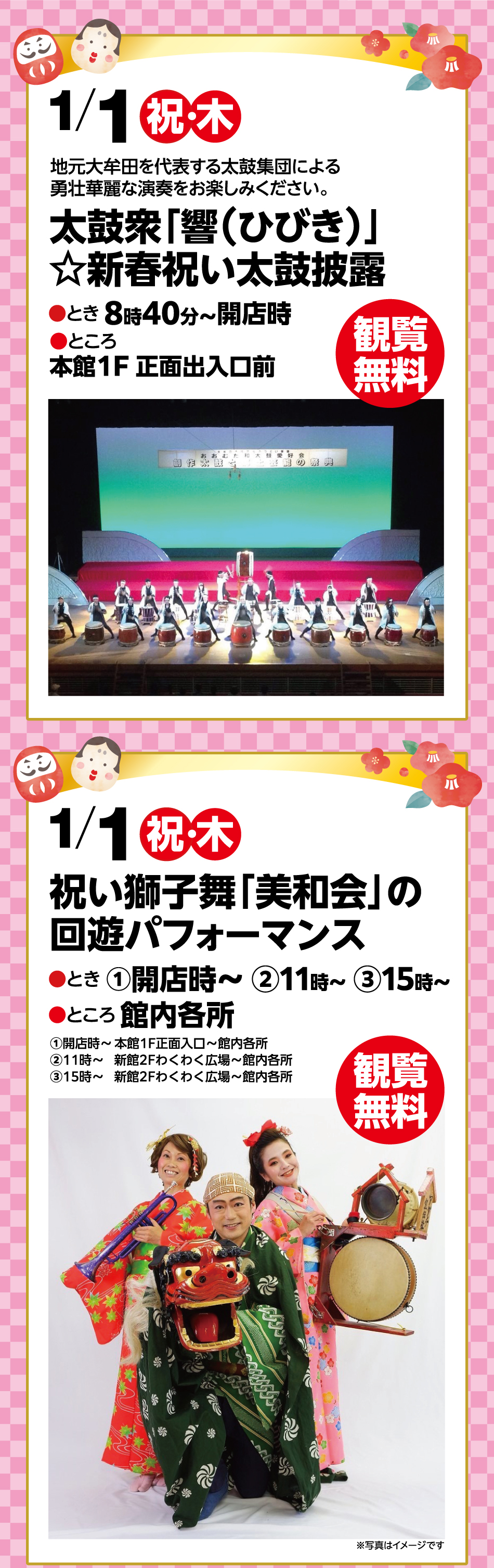 1月1日(祝日・木曜日)  地元大牟田を代表する太鼓集団による勇壮華麗な演奏をお楽しみください。 太鼓衆「響(ひびき)」☆新春祝い太鼓披露 ●とき 8時40分～開店時 ●ところ 本館1F 正面出入口前 観覧無料 1月1日(祝日・木曜日)  祝い獅子舞「美和会」の回遊パフォーマンス ●とき ①開店時～  ②11時～ ③15時～ ●ところ 館内各所 ①開店時～ 本館1F正面入口～館内各所②11時～   新館2Fわくわく広場～館内各所③15時～   新館2Fわくわく広場～館内各所 観覧無料 ※写真はイメージです