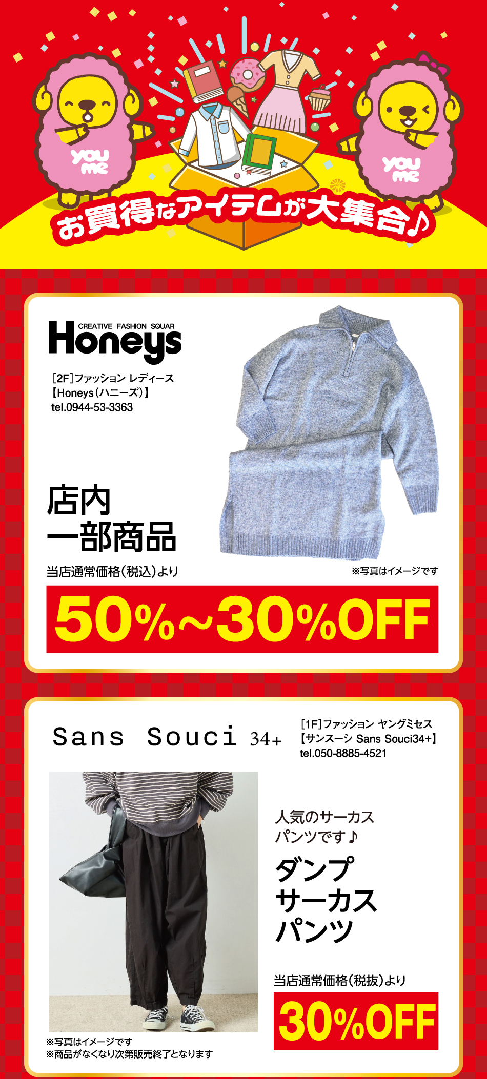 お買得なアイテムが大集合♪［2F］ファッション レディ−ス【Honeys(ハニーズ)】tel.0944-53-3363 店内一部商品 50%〜30%Off ※写真はイメージです ［1F］ファッション ヤングミセス 【サンスーシ Sans Souci34+】tel.050-8885-4521 人気のサーカスパンツです♪ダンプサーカスパンツ当店通常価格(税抜)より30%Off ※写真はイメージです※商品がなくなり次第販売終了となります