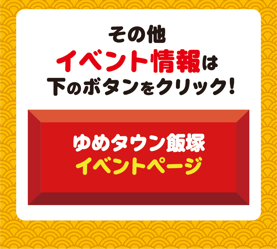 その他イベント情報は下のボタンをクリック！ ゆめタウン飯塚イベントページ