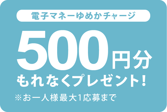 もれなく電子マネーゆめかチャージ500円分プレゼント！※お一人様最大1応募まで