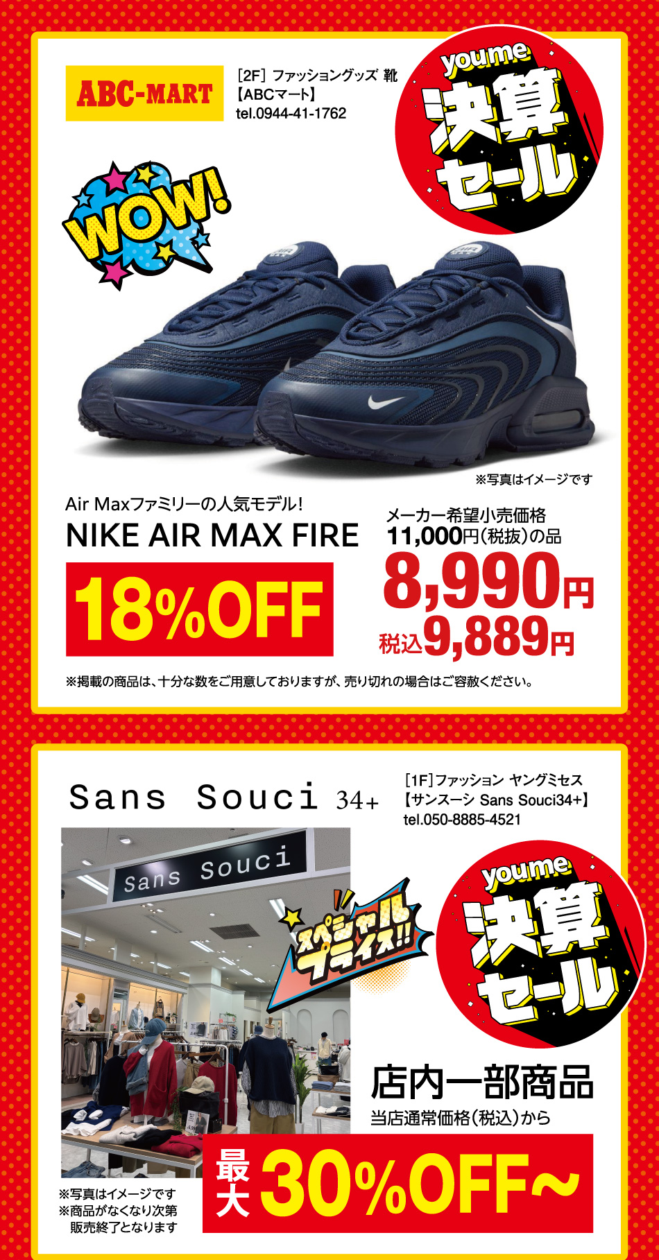 youme決算セール ［2F］ ファッショングッズ 靴【ABCマート】 Air Maxファミリーの人気モデル！NIKE AIR MAX FIRE メーカー希望小売価格11,000円(税抜)の品 8,990円 税込 9,889円 18%OFF ※写真はイメージです※掲載の商品は、十分な数をご用意しておりますが、売り切れの場合はご容赦ください。 youme決算セール スペシャルプライス ［1F］ファッション ヤングミセス【サンスーシ Sans Souci34+】 店内一部商品 当店通常価格(税込)から最大30%OFF〜 ※写真はイメージです ※商品がなくなり次第販売終了となります