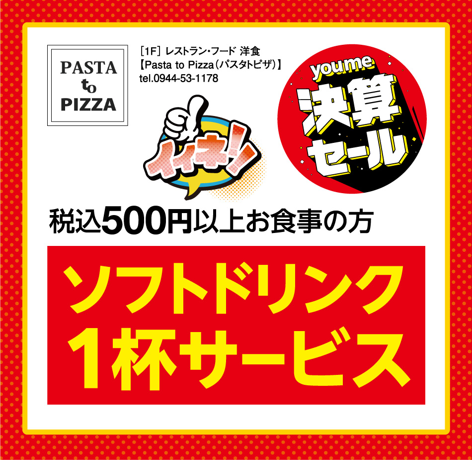 youme決算セール イイネ ［1F］ レストラン・フード 洋食【Pasta to Pizza（パスタトピザ）】 税込500円以上お食事の方 ソフトドリンク1杯サービス