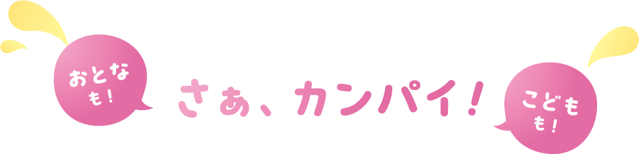 おとなも！こどもも！さぁ、カンパイ！