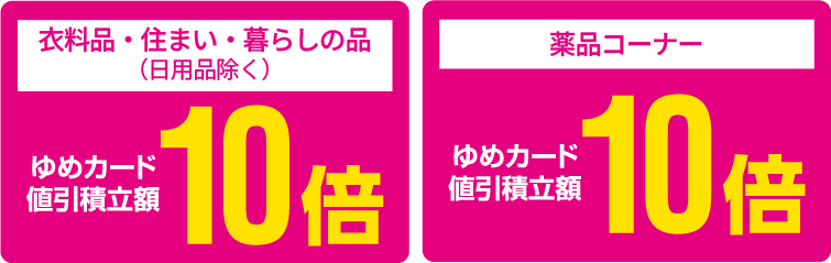 [衣料品・住まい・暮らしの品（日用品除く）]ゆめカード値引積立額10倍 [薬品コーナー]ゆめカード値引積立額10倍