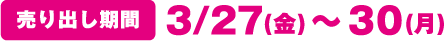 [売り出し期間]3月27日(金曜日)～30日(月曜日)