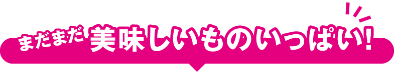 まだまだ美味しいものいっぱい!