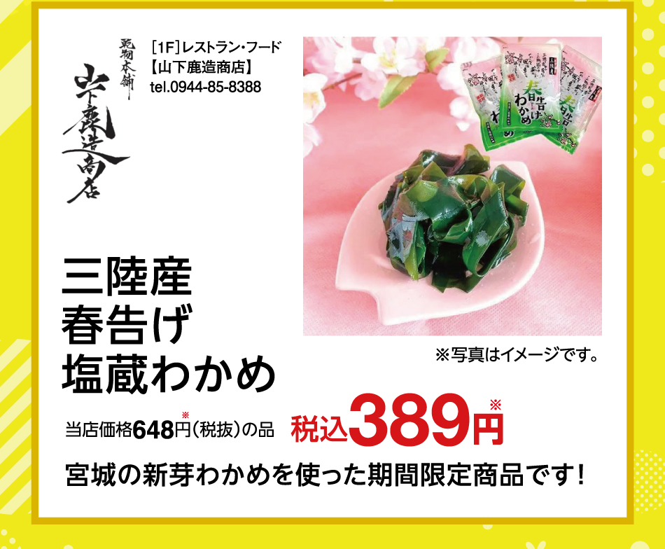 ［1F］レストラン・フード【山下鹿造商店】 tel.0944-85-8388 三陸産春告げ塩蔵わかめ 当店価格648円(税抜)の品 税込 389円 宮城の新芽わかめを使った期間限定商品です！