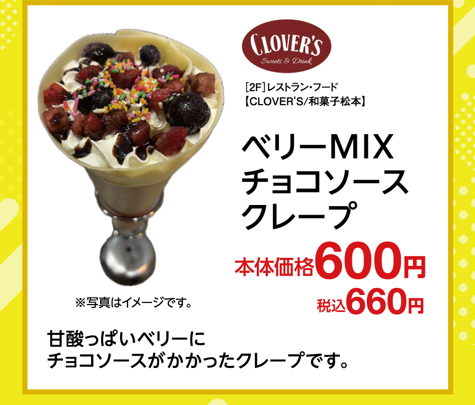 ［2F］レストラン・フード【CLOVER'S/和菓子松本】 ベリーMIXチョコソースクレープ 本体価格 600円 税込 660円 甘酸っぱいベリーにチョコソースがかかったクレープです。