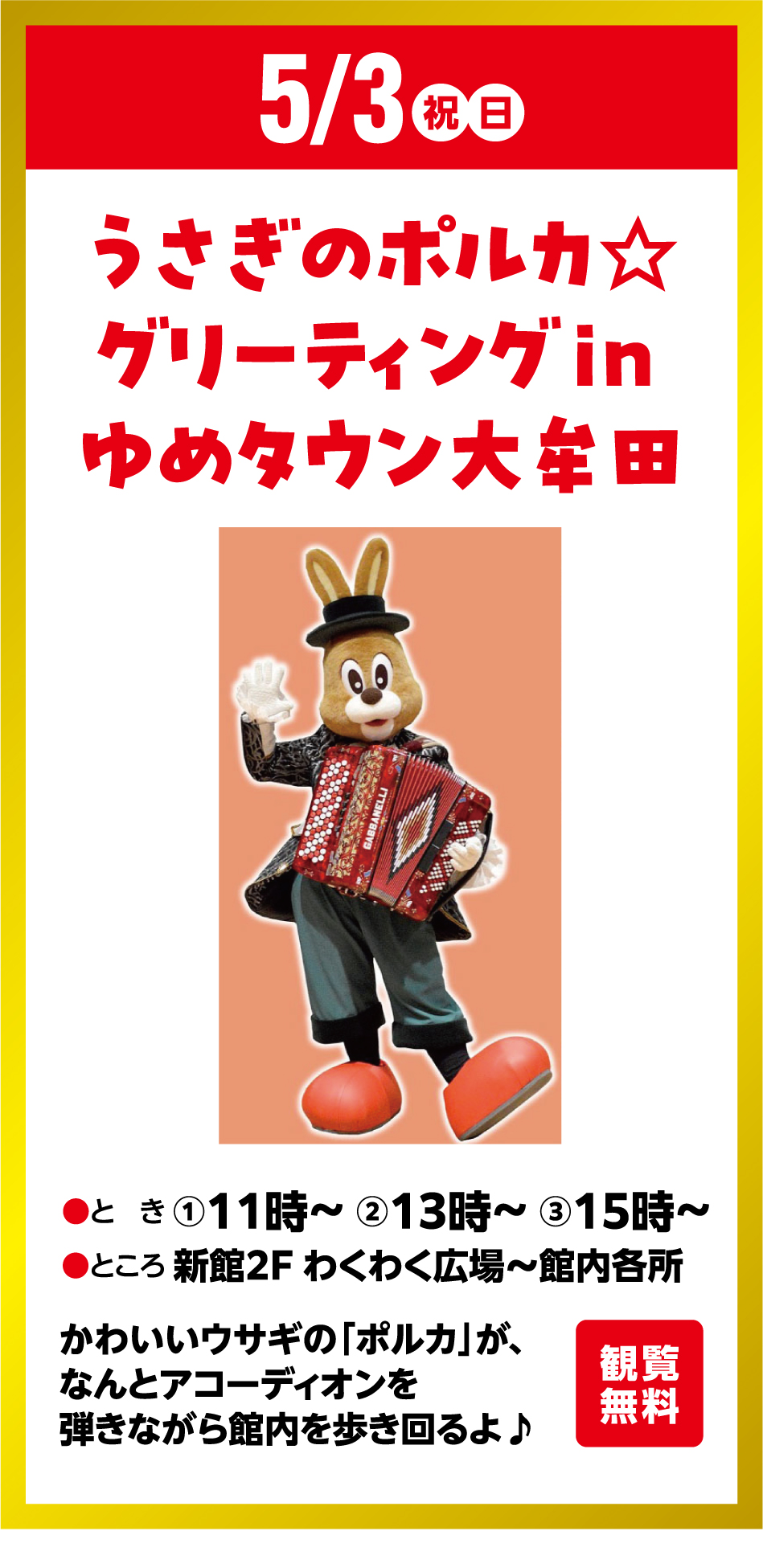 5月3日(祝日・日曜日) うさぎのポルカ☆グリーティング in ゆめタウン大牟田 観覧無料 ●とき ①11時～ ②13時～ ③15時～●ところ 新館2F わくわく広場～館内各所 かわいいウサギの「ポルカ」が、なんとアコーディオンを弾きながら館内を歩き回るよ♪
