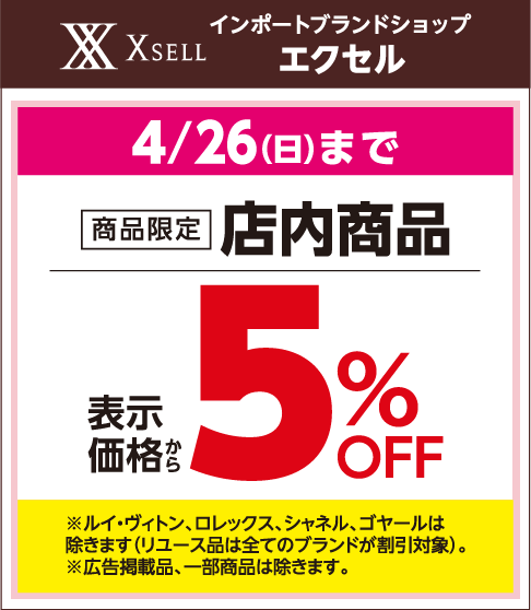 インポートブランドショップ エクセル 4月26日(日曜日)まで 商品限定 店内商品 表示価格から5％off ※ルイ・ヴィトン、ロレックス、シャネル、ゴヤールは除きます(リユース品は全てのブランドが割引対象)。※広告掲載品、一部商品は除きます。