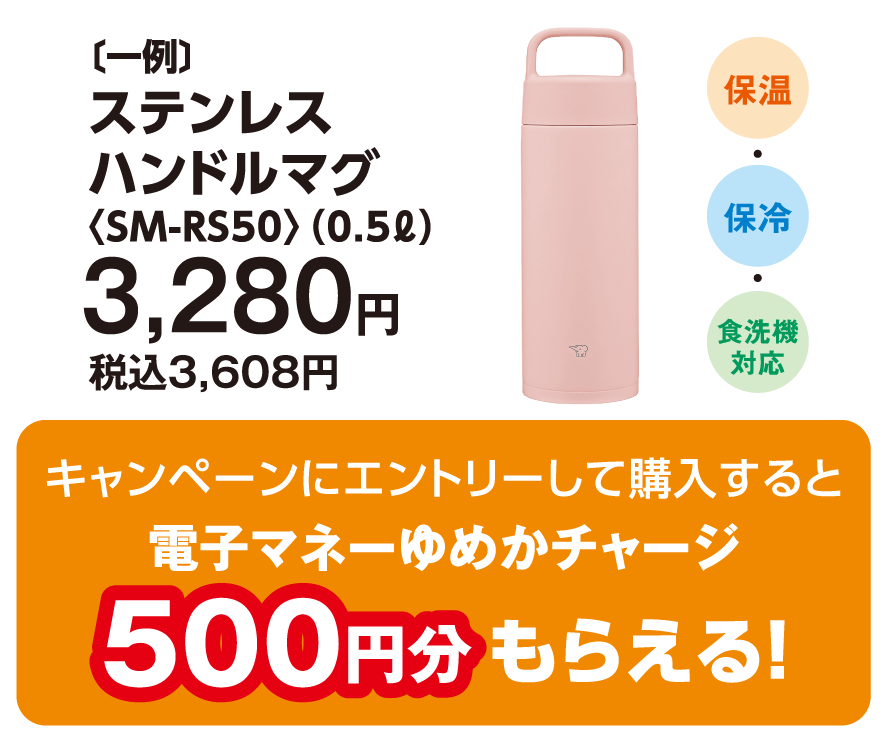 〔一例〕ステンレスハンドルマグ〈SM-RS50〉（0.5ℓ）3,280円　税込3,608円　キャンペーンにエントリーして購入すると電子マネーゆめかチャージ500円分もらえる！