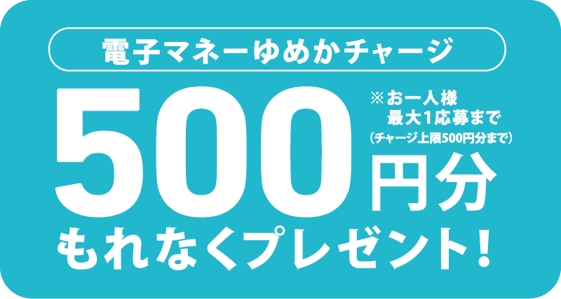 もれなく電子マネーゆめかチャージ500円分プレゼント！※お一人様最大1応募まで(チャージ上限500円分まで)