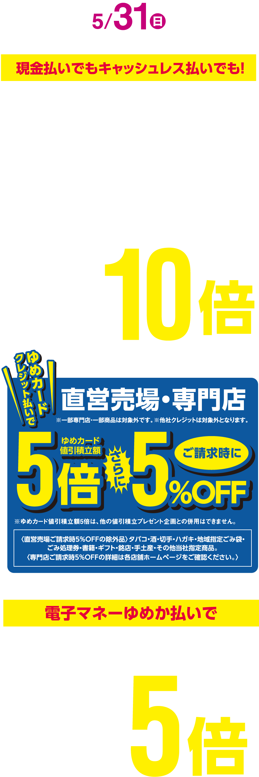 [衣料品・住まい・暮らしの品（日用品除く）]ゆめカード値引積立額10倍 <ゆめカードクレジット払いで>[直営売場・専門店]ゆめカード値引積立額5倍 さらにご請求時に5%オフ <電子マネーゆめか払いで>[直営売場・専門店]ゆめカード値引積立額5倍
