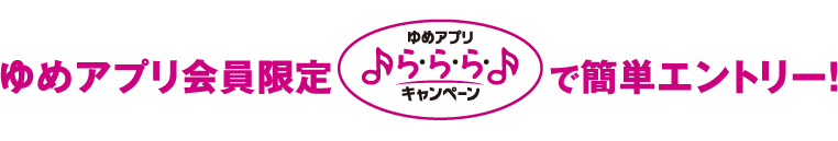 ゆめアプリ会員限定 ゆめアプリら・ら・ら・キャンペーンで簡単エントリー！