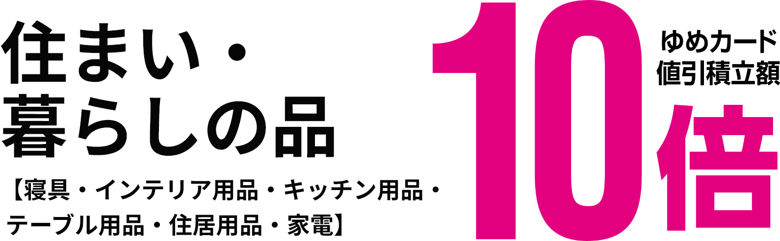 住まい・暮らしの品 【寝具・インテリア用品・キッチン用品・テーブル用品・住居用品・家電】 ゆめカード値引積立額10倍